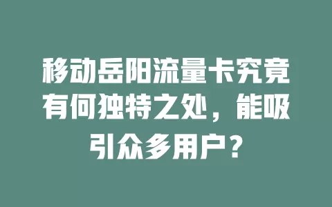 移动岳阳流量卡究竟有何独特之处，能吸引众多用户？
