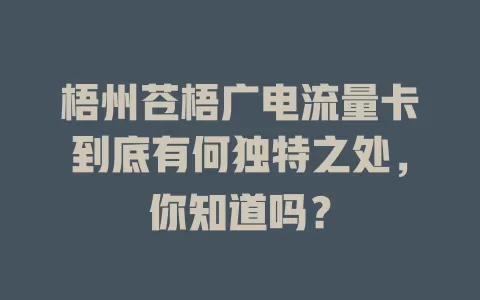 梧州苍梧广电流量卡到底有何独特之处，你知道吗？
