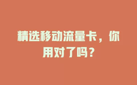 精选移动流量卡，你用对了吗？