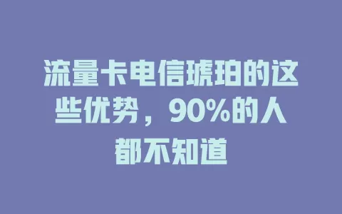 流量卡电信琥珀的这些优势，90%的人都不知道