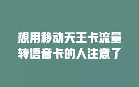 想用移动天王卡流量转语音卡的人注意了