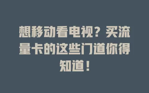 想移动看电视？买流量卡的这些门道你得知道！