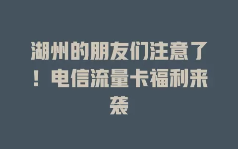 湖州的朋友们注意了！电信流量卡福利来袭