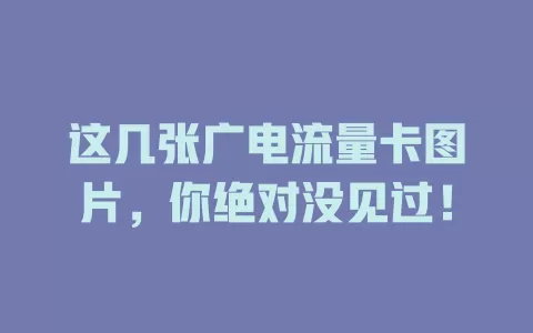 这几张广电流量卡图片，你绝对没见过！