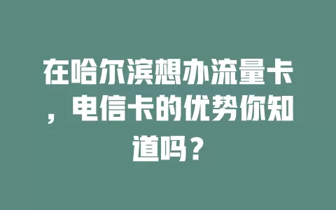 在哈尔滨想办流量卡，电信卡的优势你知道吗？