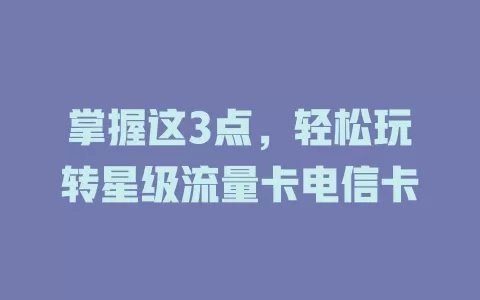 掌握这3点，轻松玩转星级流量卡电信卡