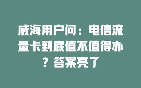 威海用户问：电信流量卡到底值不值得办？答案亮了