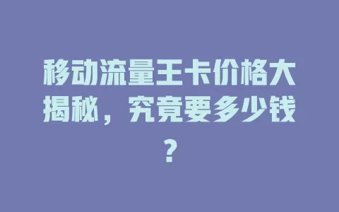 移动流量王卡价格大揭秘，究竟要多少钱？