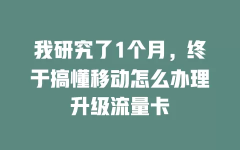 我研究了1个月，终于搞懂移动怎么办理升级流量卡