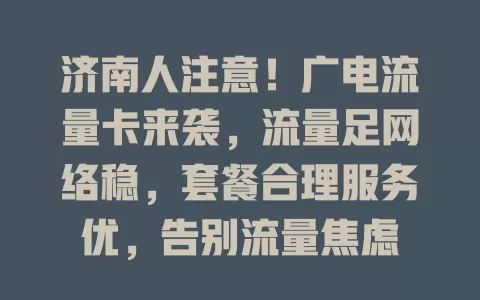 济南人注意！广电流量卡来袭，流量足网络稳，套餐合理服务优，告别流量焦虑
