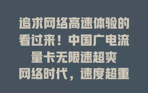 追求网络高速体验的看过来！中国广电流量卡无限速超爽

网络时代，速度超重要，广电流量卡无限速超棒。看电影不缓冲，视频通话超清晰，学习游戏工作都高效，抓住它开启数字生活新篇章