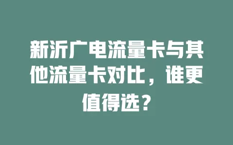 新沂广电流量卡与其他流量卡对比,谁更值得选?