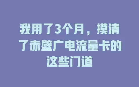 我用了3个月，摸清了赤壁广电流量卡的这些门道