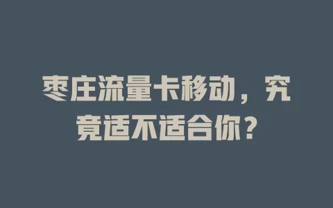 枣庄流量卡移动，究竟适不适合你？