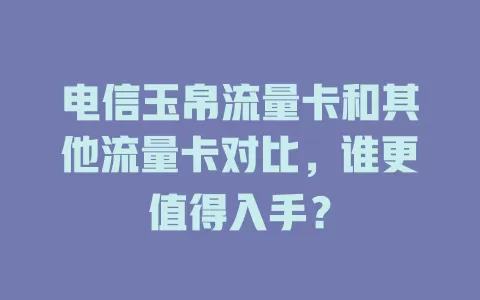 电信玉帛流量卡和其他流量卡对比，谁更值得入手？