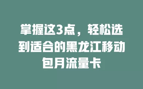 掌握这3点，轻松选到适合的黑龙江移动包月流量卡
