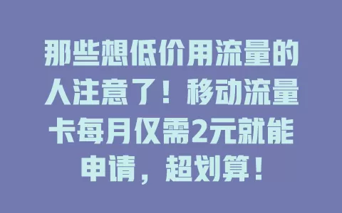 那些想低价用流量的人注意了！移动流量卡每月仅需2元就能申请，超划算！