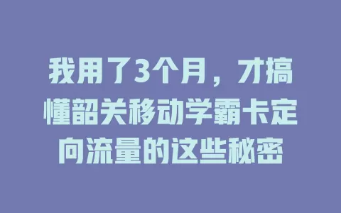 我用了3个月，才搞懂韶关移动学霸卡定向流量的这些秘密