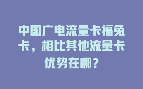 中国广电流量卡福兔卡，相比其他流量卡优势在哪？