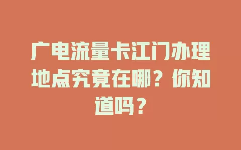 广电流量卡江门办理地点究竟在哪？你知道吗？
