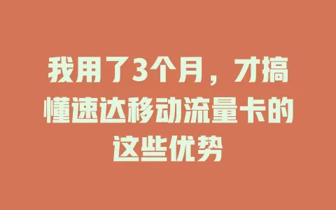 我用了3个月，才搞懂速达移动流量卡的这些优势