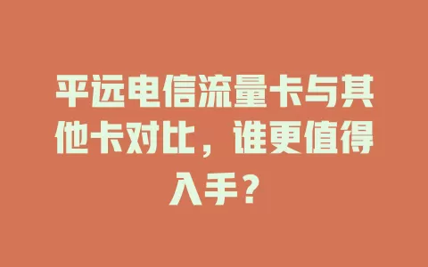 平远电信流量卡与其他卡对比，谁更值得入手？