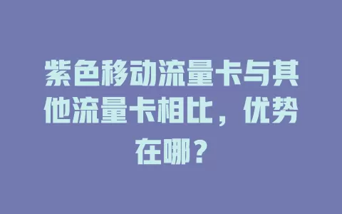 紫色移动流量卡与其他流量卡相比，优势在哪？