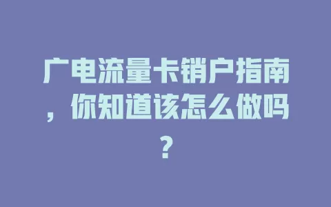 广电流量卡销户指南，你知道该怎么做吗？