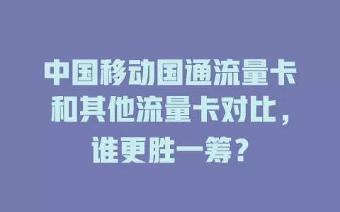 中国移动国通流量卡和其他流量卡对比，谁更胜一筹？