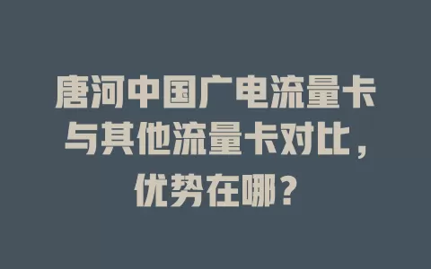 唐河中国广电流量卡与其他流量卡对比，优势在哪？