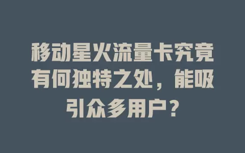 移动星火流量卡究竟有何独特之处，能吸引众多用户？
