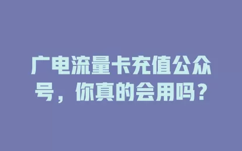 广电流量卡充值公众号，你真的会用吗？