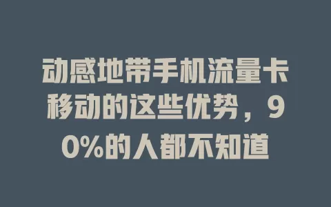 动感地带手机流量卡移动的这些优势，90%的人都不知道