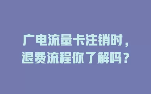 广电流量卡注销时，退费流程你了解吗？