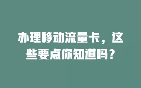 办理移动流量卡，这些要点你知道吗？