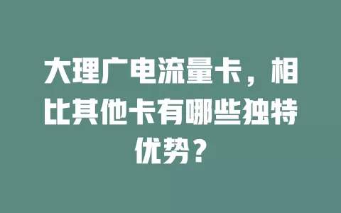 大理广电流量卡，相比其他卡有哪些独特优势？