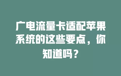 广电流量卡适配苹果系统的这些要点，你知道吗？