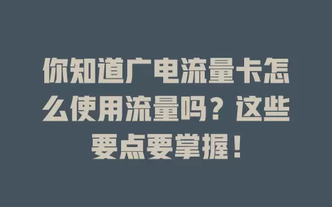你知道广电流量卡怎么使用流量吗？这些要点要掌握！