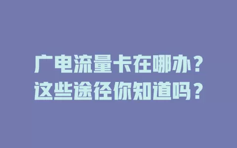 广电流量卡在哪办？这些途径你知道吗？