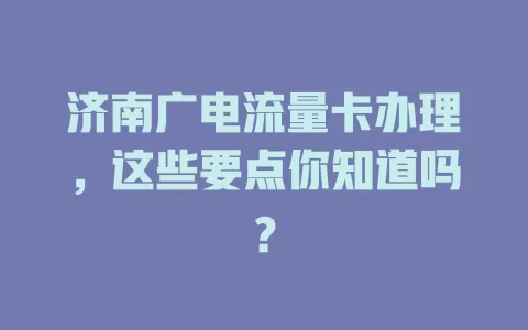 济南广电流量卡办理，这些要点你知道吗？