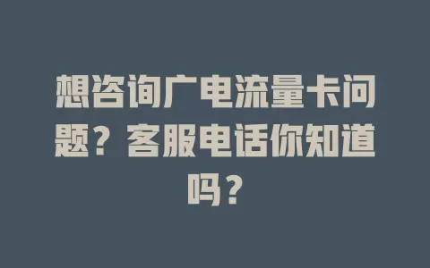 想咨询广电流量卡问题？客服电话你知道吗？