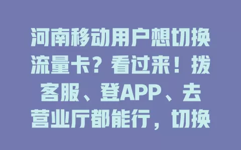 河南移动用户想切换流量卡？看过来！拨客服、登APP、去营业厅都能行，切换前先了解套餐费用，超实用！