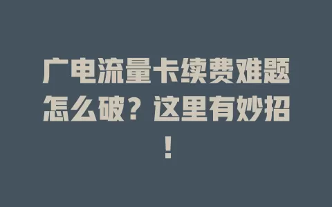 广电流量卡续费难题怎么破？这里有妙招！
