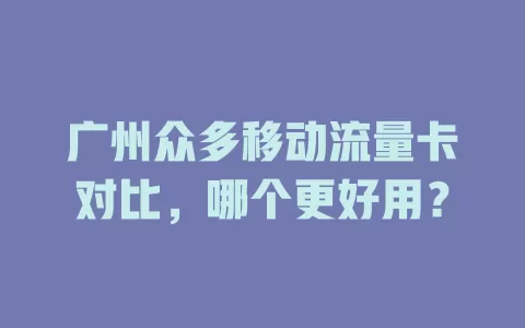 广州众多移动流量卡对比，哪个更好用？