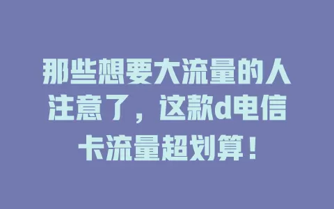 那些想要大流量的人注意了，这款d电信卡流量超划算！