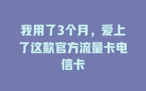 我用了3个月，爱上了这款官方流量卡电信卡