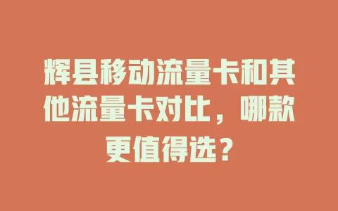 辉县移动流量卡和其他流量卡对比，哪款更值得选？