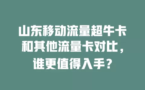 山东移动流量超牛卡和其他流量卡对比，谁更值得入手？
