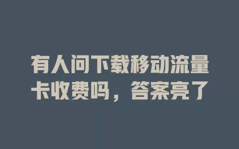 有人问下载移动流量卡收费吗，答案亮了
