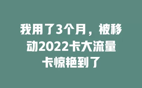 我用了3个月，被移动2022卡大流量卡惊艳到了